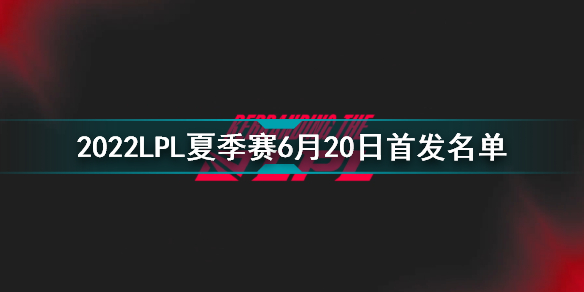 2022LPL夏季賽6月20日首發(fā)名單 英雄聯(lián)盟2022LPL夏季賽6.20對(duì)戰(zhàn)表