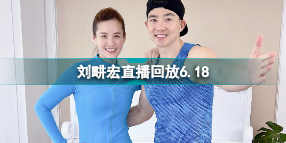 劉畊宏直播回放6.18 劉畊宏直播回放6.18完整版