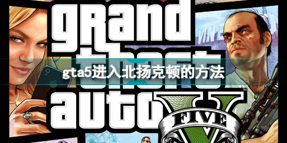 gta5北揚(yáng)克頓怎么進(jìn)入 gta5進(jìn)入北揚(yáng)克頓的方法