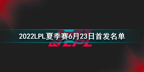 2022LPL夏季賽6月23日首發(fā)名單 英雄聯(lián)盟2022LPL夏季賽6.23對戰(zhàn)表