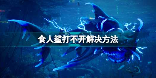 食人鯊打不開怎么辦 食人鯊打不開解決方法