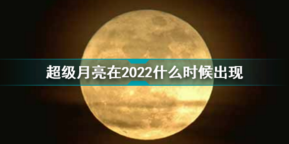 2022年超級(jí)月亮在幾月幾日幾點(diǎn)出現(xiàn)