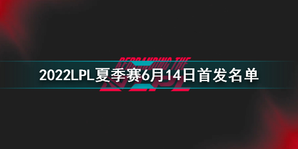 2022LPL夏季賽6月14日首發(fā)名單 英雄聯(lián)盟2022LPL夏季賽6.14對戰(zhàn)表