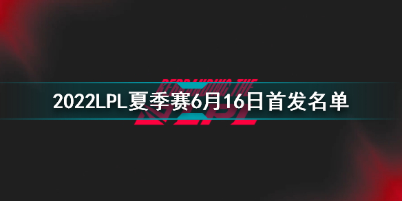 2022LPL夏季賽6月16日首發(fā)名單 英雄聯(lián)盟2022LPL夏季賽6.16對戰(zhàn)表