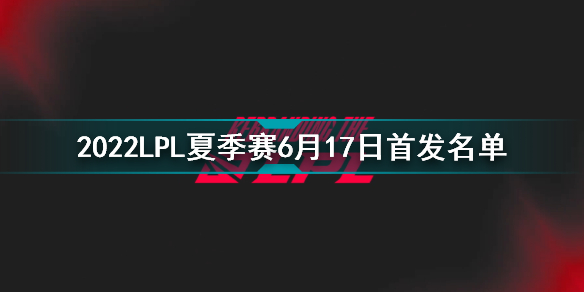 2022LPL夏季賽6月17日首發(fā)名單 英雄聯(lián)盟2022LPL夏季賽6.17對戰(zhàn)表