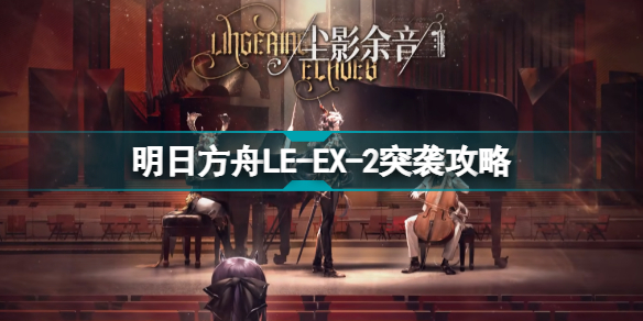 明日方舟LE-EX-2怎么打 塵影余音LEEX2突襲令單核攻略