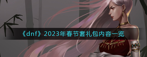 dnf2023年春節(jié)套禮包是什么_dnf2023年春節(jié)套禮包介紹